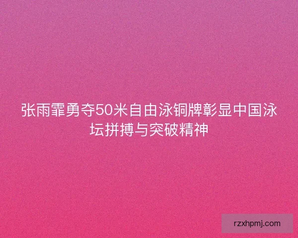 张雨霏勇夺50米自由泳铜牌彰显中国泳坛拼搏与突破精神