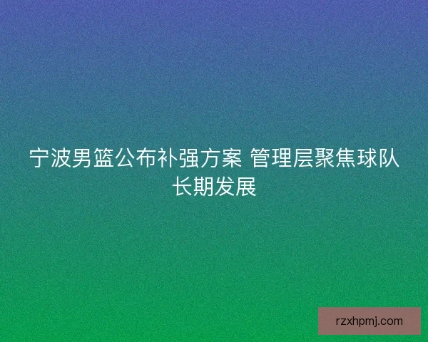 宁波男篮公布补强方案 管理层聚焦球队长期发展