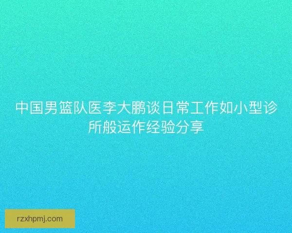 中国男篮队医李大鹏谈日常工作如小型诊所般运作经验分享