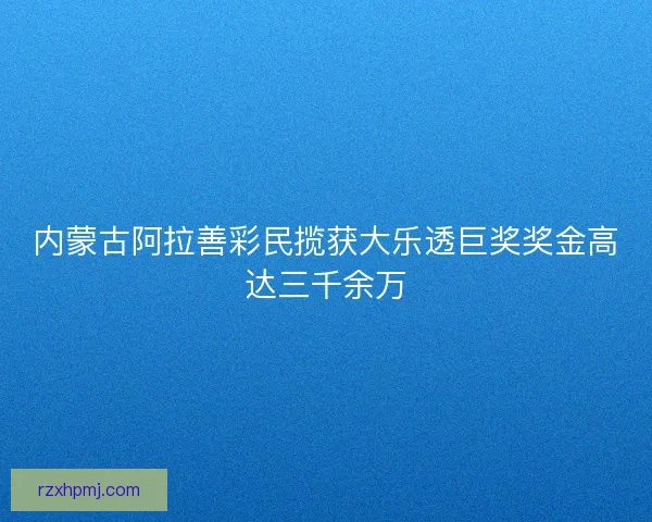 内蒙古阿拉善彩民揽获大乐透巨奖奖金高达三千余万