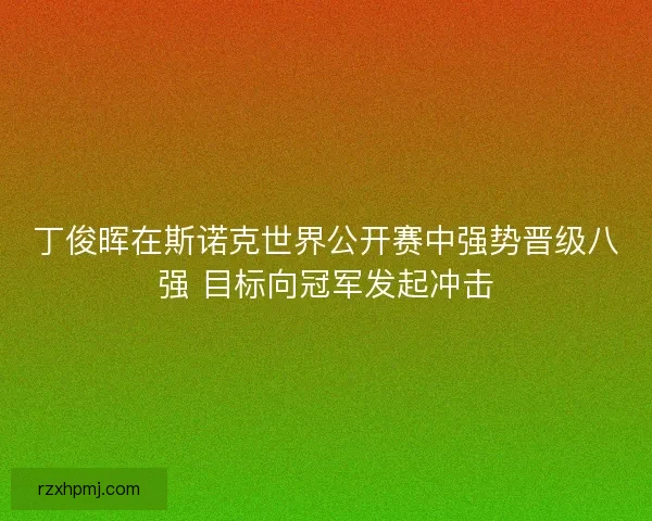 丁俊晖在斯诺克世界公开赛中强势晋级八强 目标向冠军发起冲击