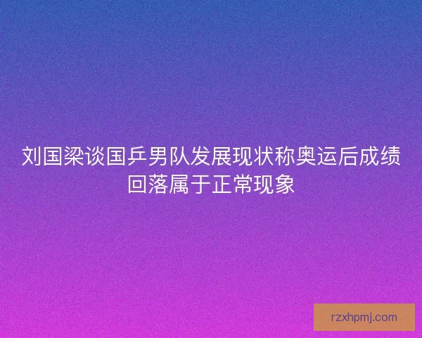 刘国梁谈国乒男队发展现状称奥运后成绩回落属于正常现象